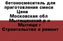 бетоносмеситель для приготовления смеси › Цена ­ 4 000 - Московская обл., Мытищинский р-н, Мытищи г. Строительство и ремонт » Инструменты   